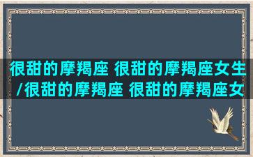 很甜的摩羯座 很甜的摩羯座女生/很甜的摩羯座 很甜的摩羯座女生-我的网站